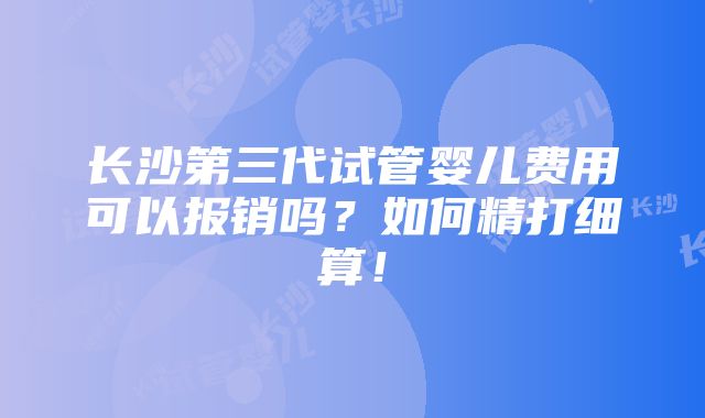 长沙第三代试管婴儿费用可以报销吗？如何精打细算！