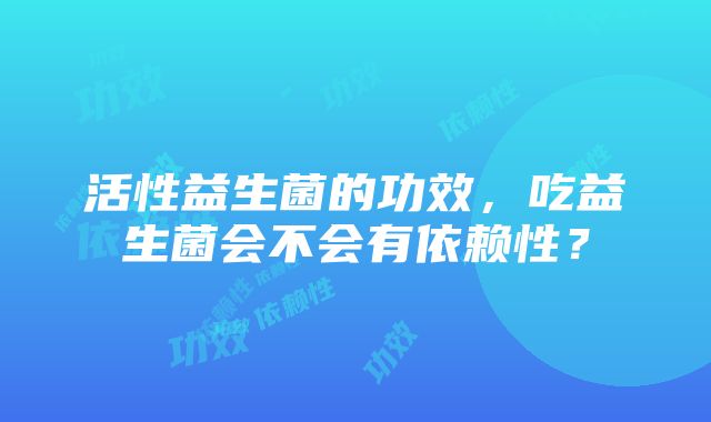 活性益生菌的功效，吃益生菌会不会有依赖性？