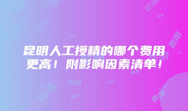 昆明人工授精的哪个费用更高！附影响因素清单！