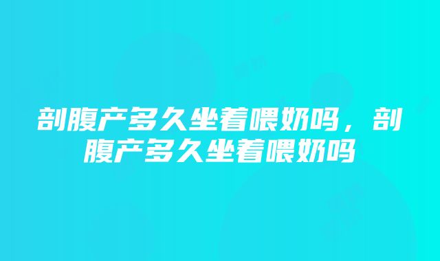 剖腹产多久坐着喂奶吗，剖腹产多久坐着喂奶吗