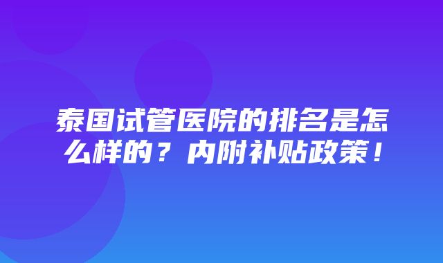 泰国试管医院的排名是怎么样的？内附补贴政策！