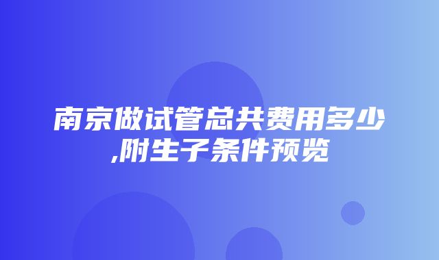 南京做试管总共费用多少,附生子条件预览