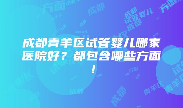 成都青羊区试管婴儿哪家医院好？都包含哪些方面！