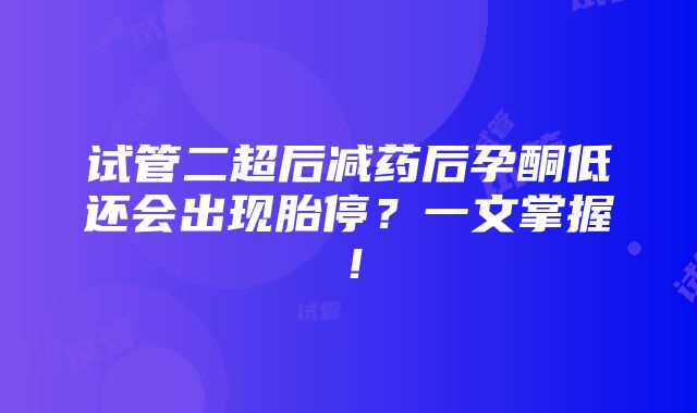 试管二超后减药后孕酮低还会出现胎停？一文掌握！