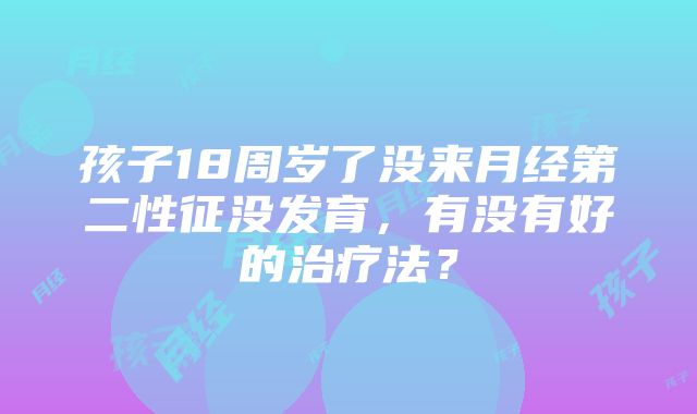 孩子18周岁了没来月经第二性征没发育，有没有好的治疗法？