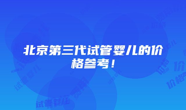 北京第三代试管婴儿的价格参考！