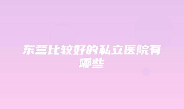 东营比较好的私立医院有哪些