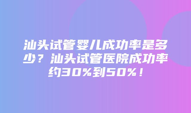 汕头试管婴儿成功率是多少？汕头试管医院成功率约30%到50%！