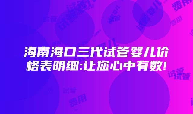 海南海口三代试管婴儿价格表明细:让您心中有数!