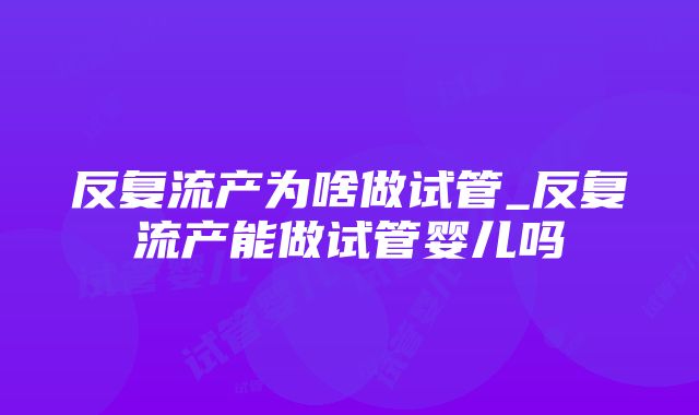 反复流产为啥做试管_反复流产能做试管婴儿吗