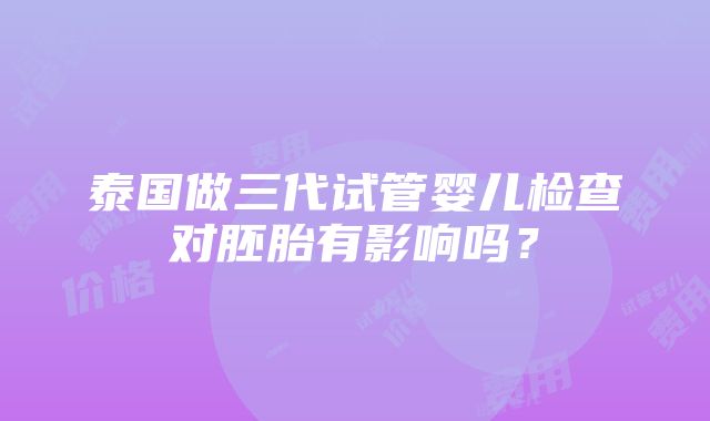 泰国做三代试管婴儿检查对胚胎有影响吗？