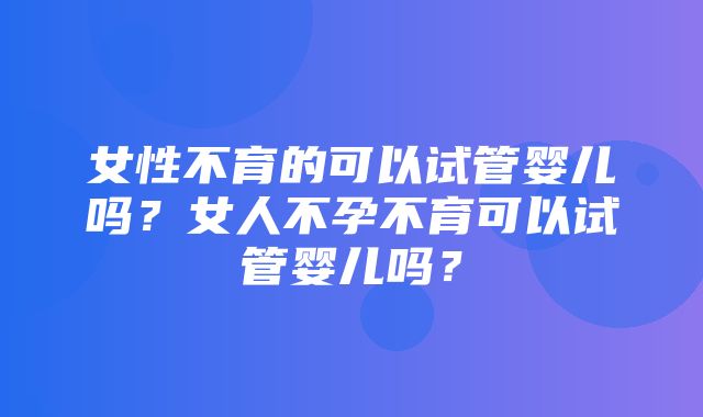 女性不育的可以试管婴儿吗？女人不孕不育可以试管婴儿吗？