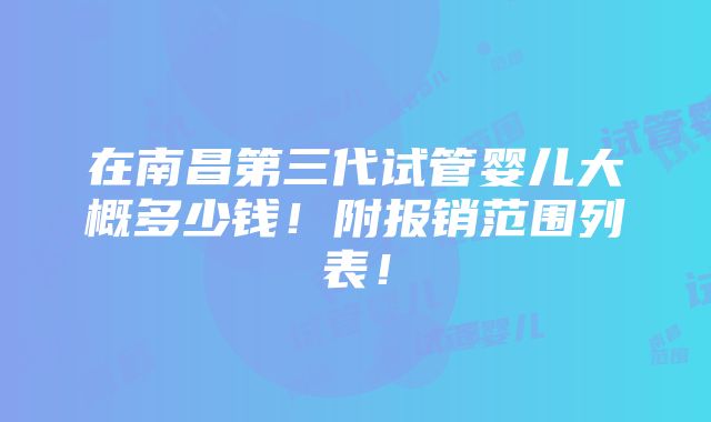 在南昌第三代试管婴儿大概多少钱！附报销范围列表！