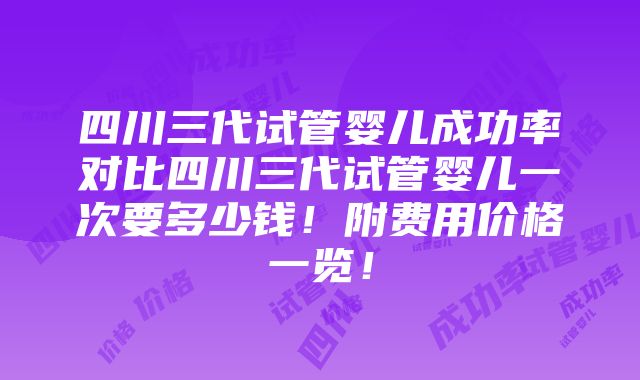 四川三代试管婴儿成功率对比四川三代试管婴儿一次要多少钱！附费用价格一览！