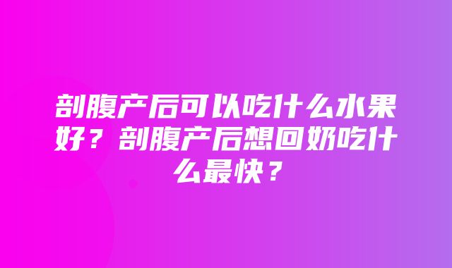 剖腹产后可以吃什么水果好？剖腹产后想回奶吃什么最快？