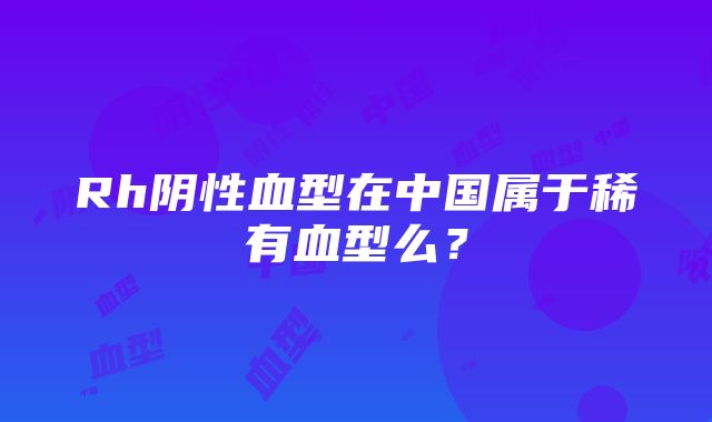 Rh阴性血型在中国属于稀有血型么？