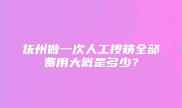 抚州做一次人工授精全部费用大概是多少？