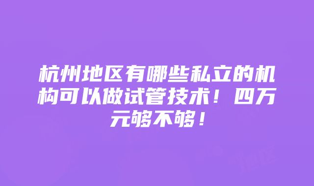 杭州地区有哪些私立的机构可以做试管技术！四万元够不够！