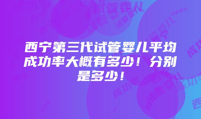 西宁第三代试管婴儿平均成功率大概有多少！分别是多少！