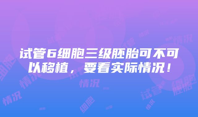 试管6细胞三级胚胎可不可以移植，要看实际情况！