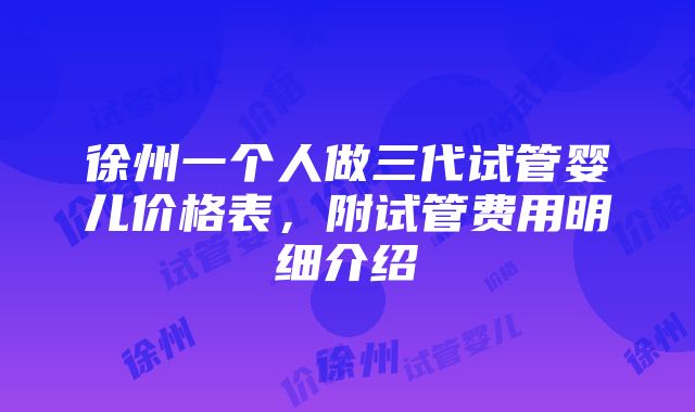 徐州一个人做三代试管婴儿价格表，附试管费用明细介绍