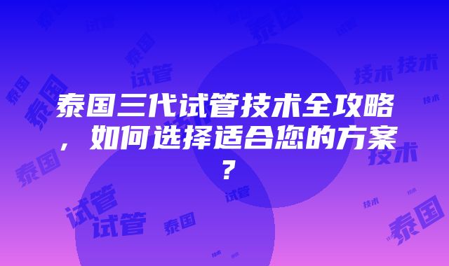 泰国三代试管技术全攻略，如何选择适合您的方案？