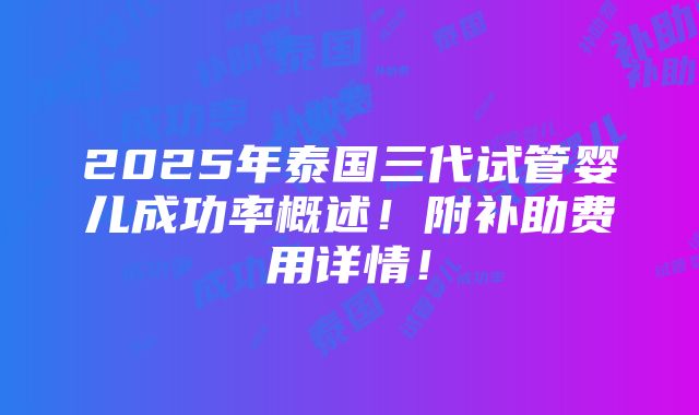 2025年泰国三代试管婴儿成功率概述！附补助费用详情！