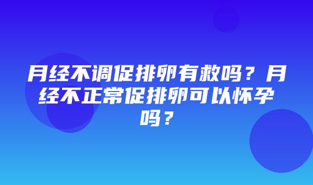 月经不调促排卵有救吗？月经不正常促排卵可以怀孕吗？