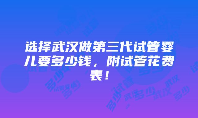 选择武汉做第三代试管婴儿要多少钱，附试管花费表！