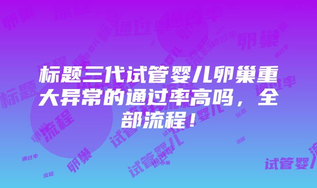 标题三代试管婴儿卵巢重大异常的通过率高吗，全部流程！