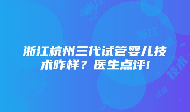 浙江杭州三代试管婴儿技术咋样？医生点评!