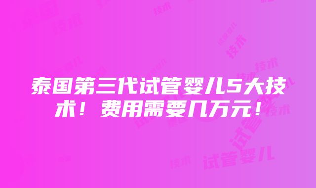 泰国第三代试管婴儿5大技术！费用需要几万元！