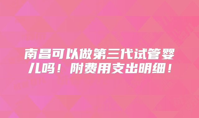 南昌可以做第三代试管婴儿吗！附费用支出明细！