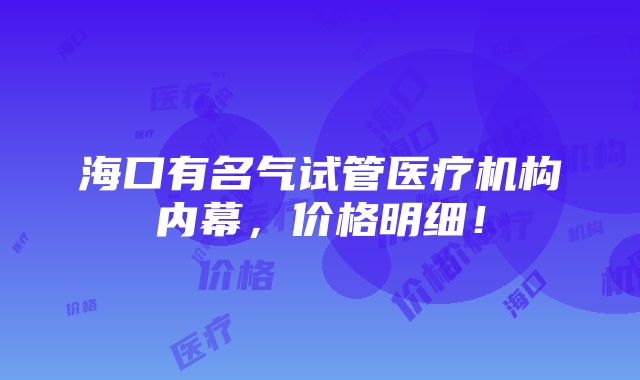 海口有名气试管医疗机构内幕，价格明细！