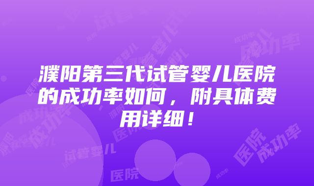 濮阳第三代试管婴儿医院的成功率如何，附具体费用详细！