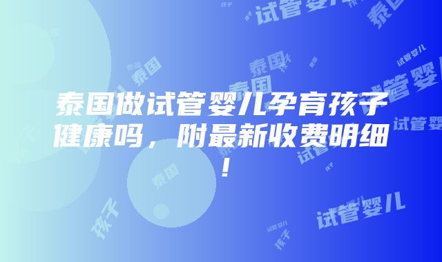 泰国做试管婴儿孕育孩子健康吗，附最新收费明细！