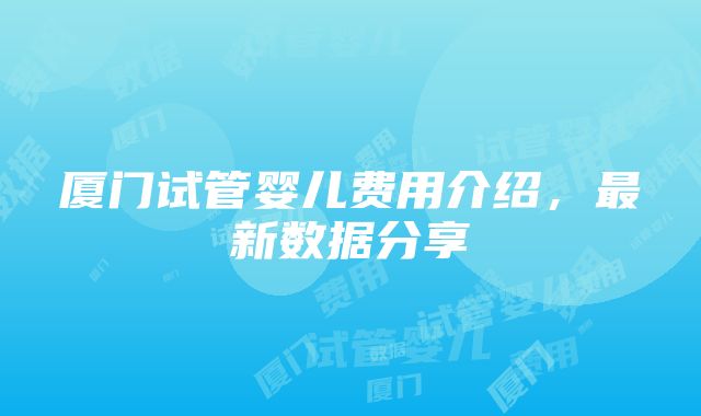 厦门试管婴儿费用介绍，最新数据分享