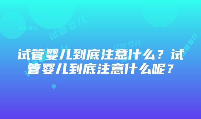 试管婴儿到底注意什么？试管婴儿到底注意什么呢？