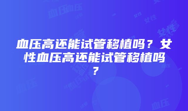 血压高还能试管移植吗？女性血压高还能试管移植吗？