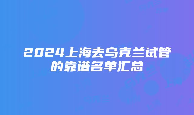 2024上海去乌克兰试管的靠谱名单汇总