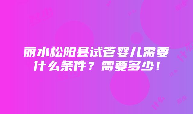 丽水松阳县试管婴儿需要什么条件？需要多少！