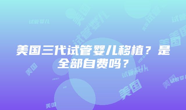 美国三代试管婴儿移植？是全部自费吗？