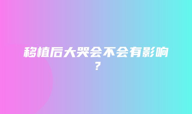 移植后大哭会不会有影响？