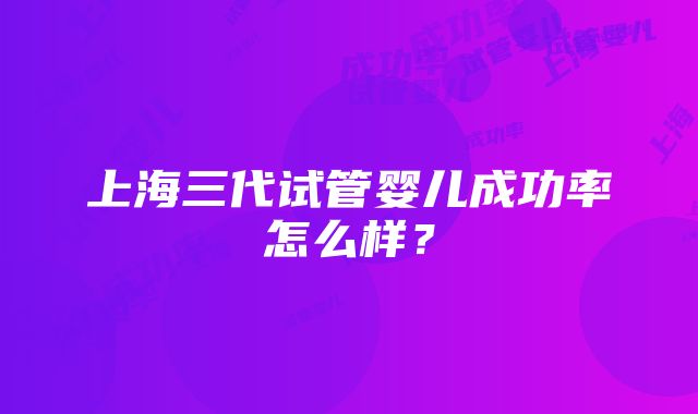 上海三代试管婴儿成功率怎么样？