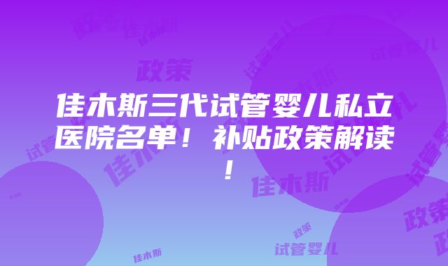 佳木斯三代试管婴儿私立医院名单！补贴政策解读！