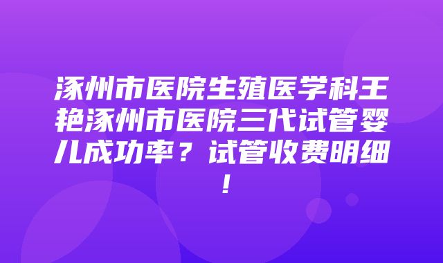 涿州市医院生殖医学科王艳涿州市医院三代试管婴儿成功率？试管收费明细！