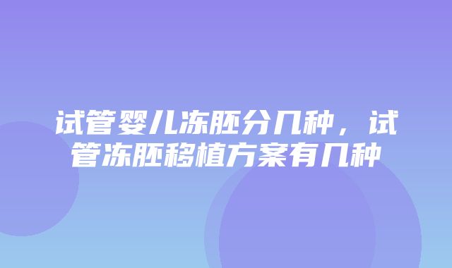 试管婴儿冻胚分几种，试管冻胚移植方案有几种