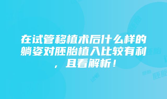 在试管移植术后什么样的躺姿对胚胎植入比较有利，且看解析！