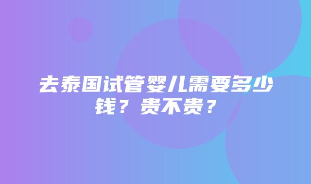 去泰国试管婴儿需要多少钱？贵不贵？