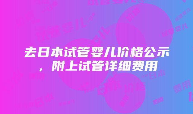 去日本试管婴儿价格公示，附上试管详细费用